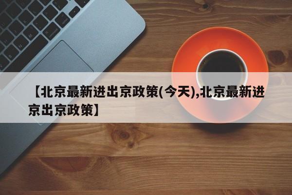 【北京最新进出京政策(今天),北京最新进京出京政策】