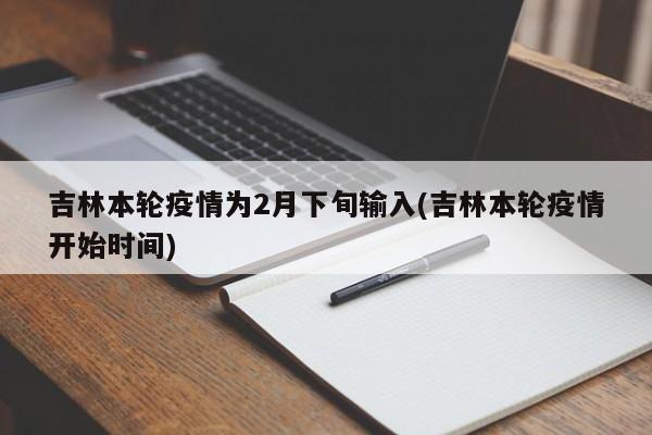 吉林本轮疫情为2月下旬输入(吉林本轮疫情开始时间)