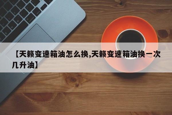 【天籁变速箱油怎么换,天籁变速箱油换一次几升油】