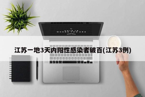 江苏一地3天内阳性感染者破百(江苏3例)