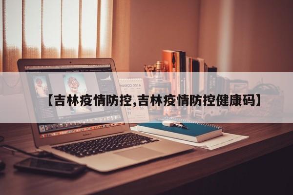 【吉林疫情防控,吉林疫情防控健康码】