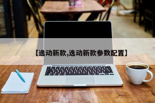 【逸动新款,逸动新款参数配置】