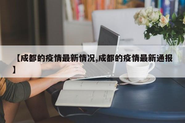 【成都的疫情最新情况,成都的疫情最新通报】