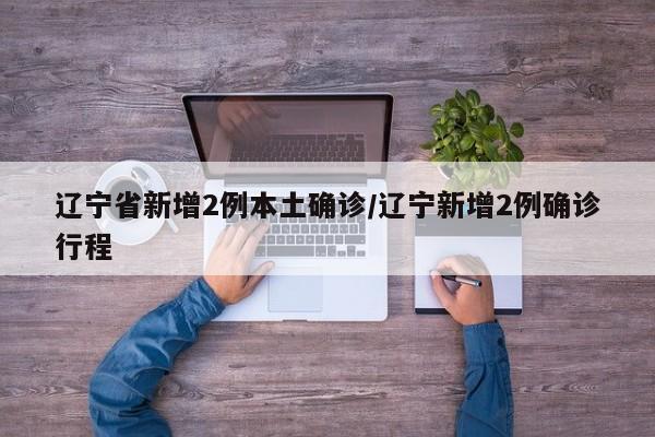 辽宁省新增2例本土确诊/辽宁新增2例确诊行程