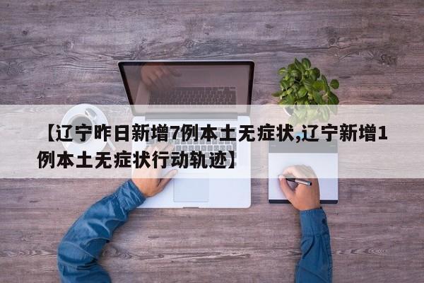 【辽宁昨日新增7例本土无症状,辽宁新增1例本土无症状行动轨迹】