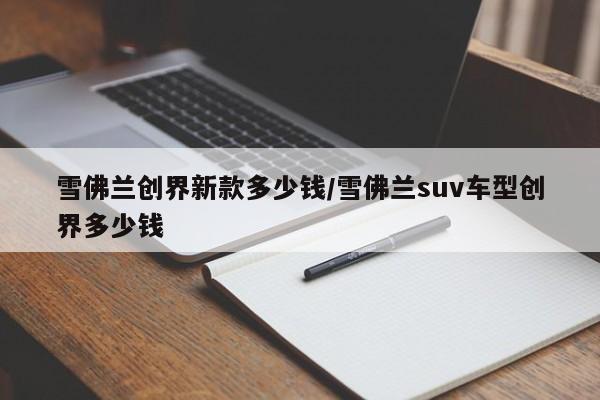 雪佛兰创界新款多少钱/雪佛兰suv车型创界多少钱
