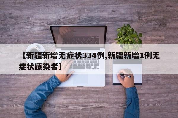 【新疆新增无症状334例,新疆新增1例无症状感染者】