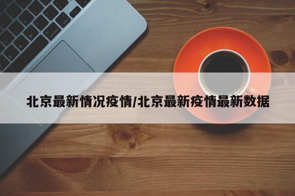 北京最新情况疫情/北京最新疫情最新数据