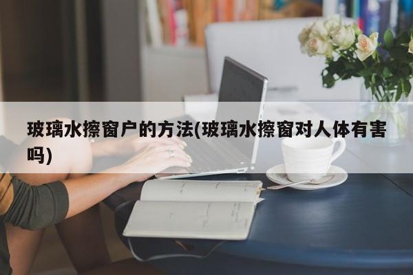 玻璃水擦窗户的方法(玻璃水擦窗对人体有害吗)