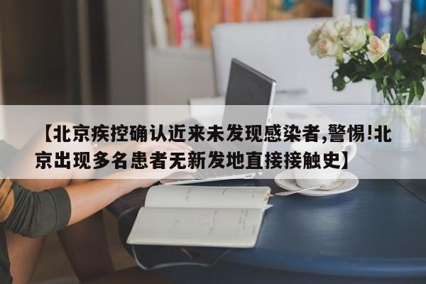 【北京疾控确认近来未发现感染者,警惕!北京出现多名患者无新发地直接接触史】