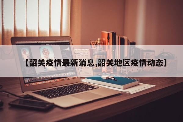 【韶关疫情最新消息,韶关地区疫情动态】