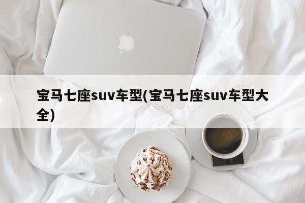 宝马七座suv车型(宝马七座suv车型大全)