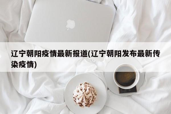 辽宁朝阳疫情最新报道(辽宁朝阳发布最新传染疫情)