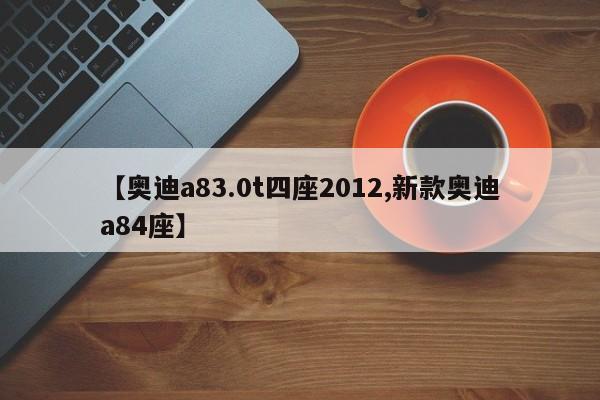 【奥迪a83.0t四座2012,新款奥迪a84座】