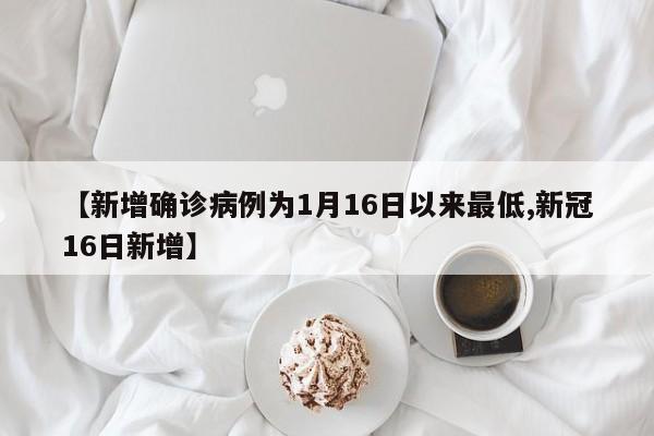【新增确诊病例为1月16日以来最低,新冠16日新增】