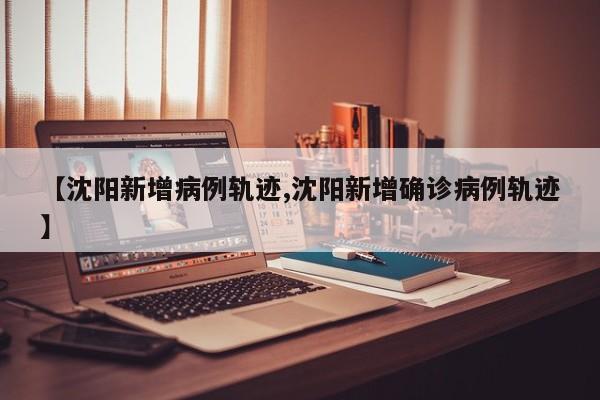 【沈阳新增病例轨迹,沈阳新增确诊病例轨迹】