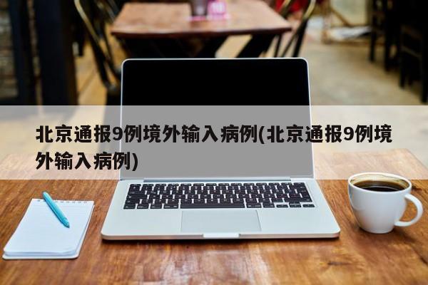 北京通报9例境外输入病例(北京通报9例境外输入病例)