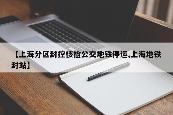 【上海分区封控核检公交地铁停运,上海地铁封站】