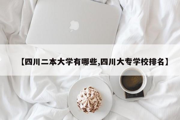 【四川二本大学有哪些,四川大专学校排名】