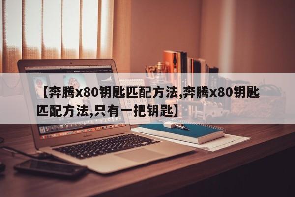 【奔腾x80钥匙匹配方法,奔腾x80钥匙匹配方法,只有一把钥匙】