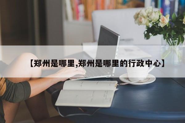 【郑州是哪里,郑州是哪里的行政中心】