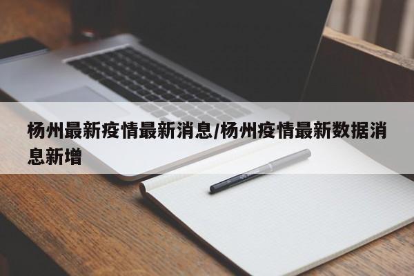 杨州最新疫情最新消息/杨州疫情最新数据消息新增