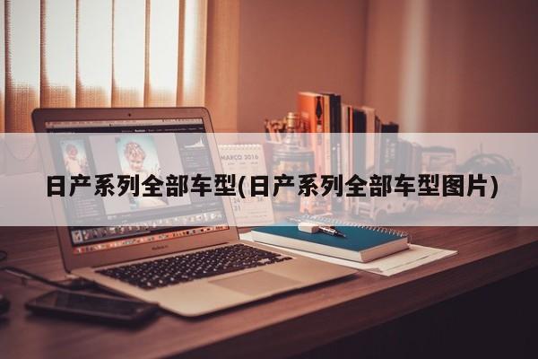 日产系列全部车型(日产系列全部车型图片)