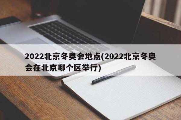 2022北京冬奥会地点(2022北京冬奥会在北京哪个区举行)