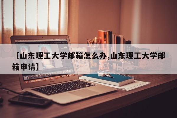 【山东理工大学邮箱怎么办,山东理工大学邮箱申请】