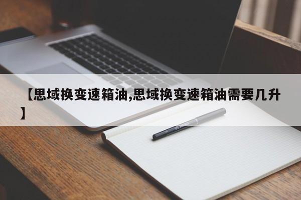 【思域换变速箱油,思域换变速箱油需要几升】