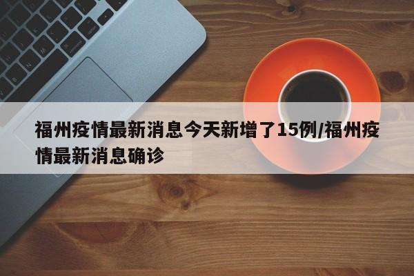 福州疫情最新消息今天新增了15例/福州疫情最新消息确诊