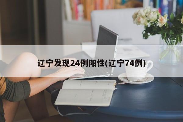 辽宁发现24例阳性(辽宁74例)