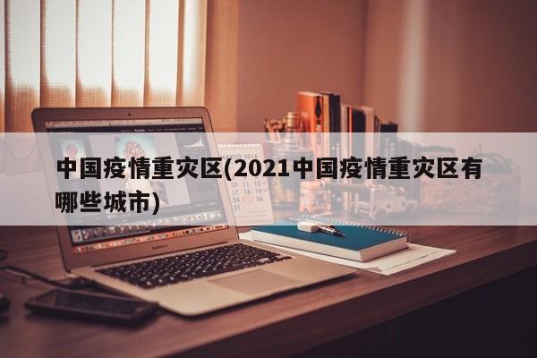 中国疫情重灾区(2021中国疫情重灾区有哪些城市)