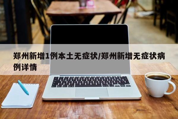 郑州新增1例本土无症状/郑州新增无症状病例详情