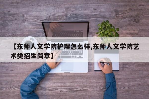 【东师人文学院护理怎么样,东师人文学院艺术类招生简章】