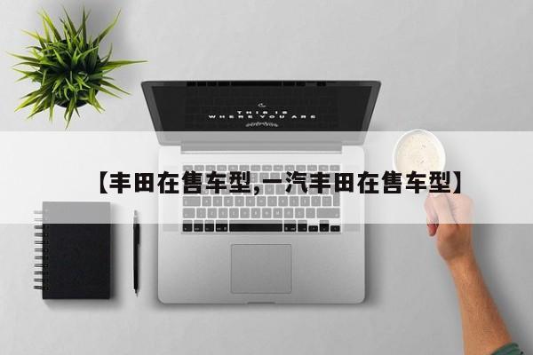【丰田在售车型,一汽丰田在售车型】