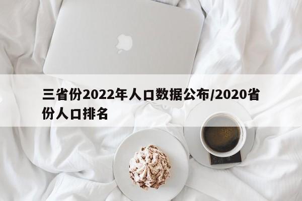 三省份2022年人口数据公布/2020省份人口排名