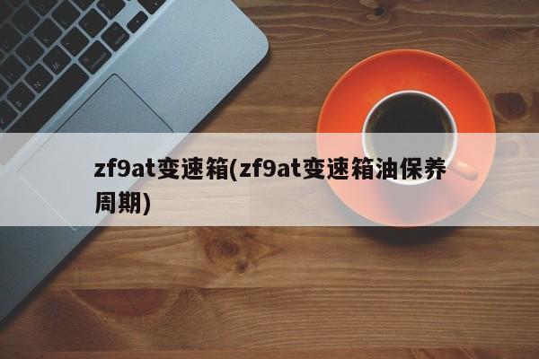 zf9at变速箱(zf9at变速箱油保养周期)