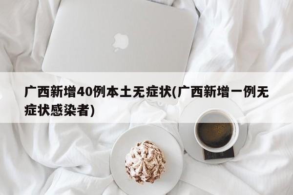 广西新增40例本土无症状(广西新增一例无症状感染者)