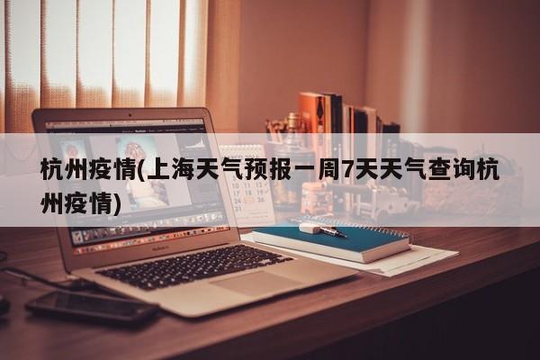 杭州疫情(上海天气预报一周7天天气查询杭州疫情)