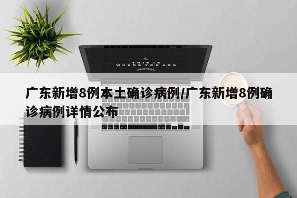 广东新增8例本土确诊病例/广东新增8例确诊病例详情公布