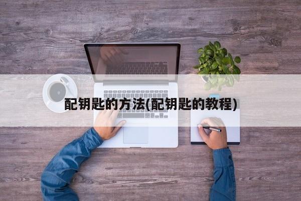 配钥匙的方法(配钥匙的教程)