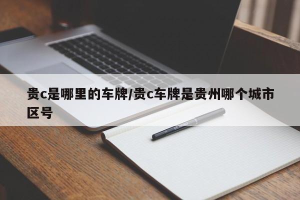 贵c是哪里的车牌/贵c车牌是贵州哪个城市区号