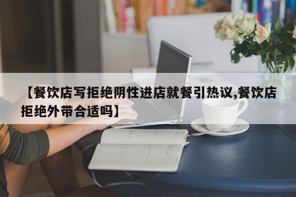 【餐饮店写拒绝阴性进店就餐引热议,餐饮店拒绝外带合适吗】