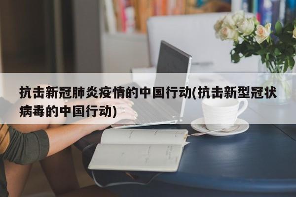 抗击新冠肺炎疫情的中国行动(抗击新型冠状病毒的中国行动)