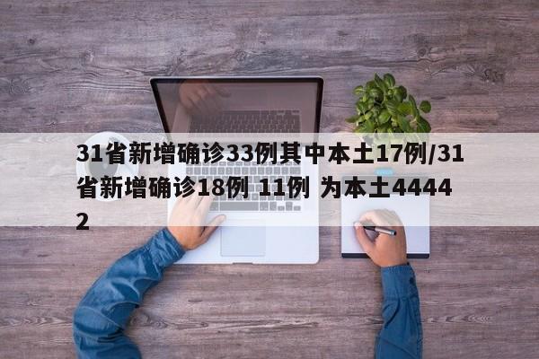 31省新增确诊33例其中本土17例/31省新增确诊18例 11例 为本土44442