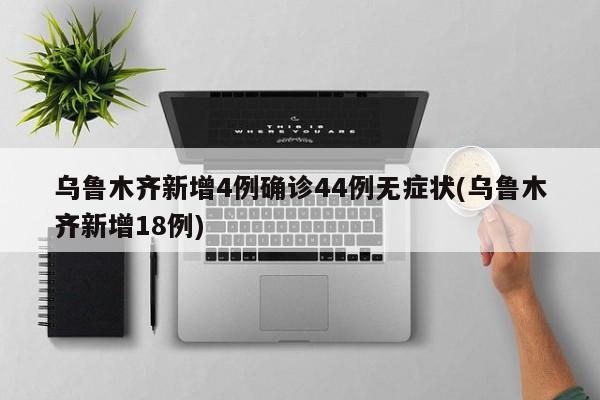 乌鲁木齐新增4例确诊44例无症状(乌鲁木齐新增18例)