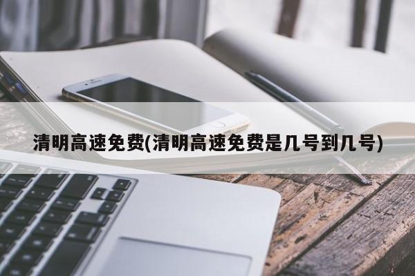 清明高速免费(清明高速免费是几号到几号)