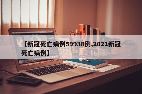 【新冠死亡病例59938例,2021新冠死亡病例】