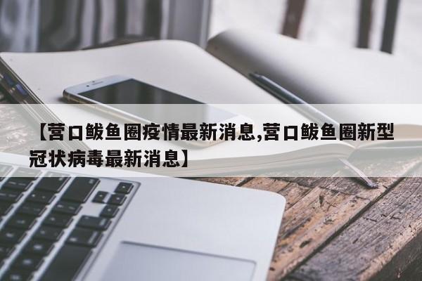 【营口鲅鱼圈疫情最新消息,营口鲅鱼圈新型冠状病毒最新消息】
